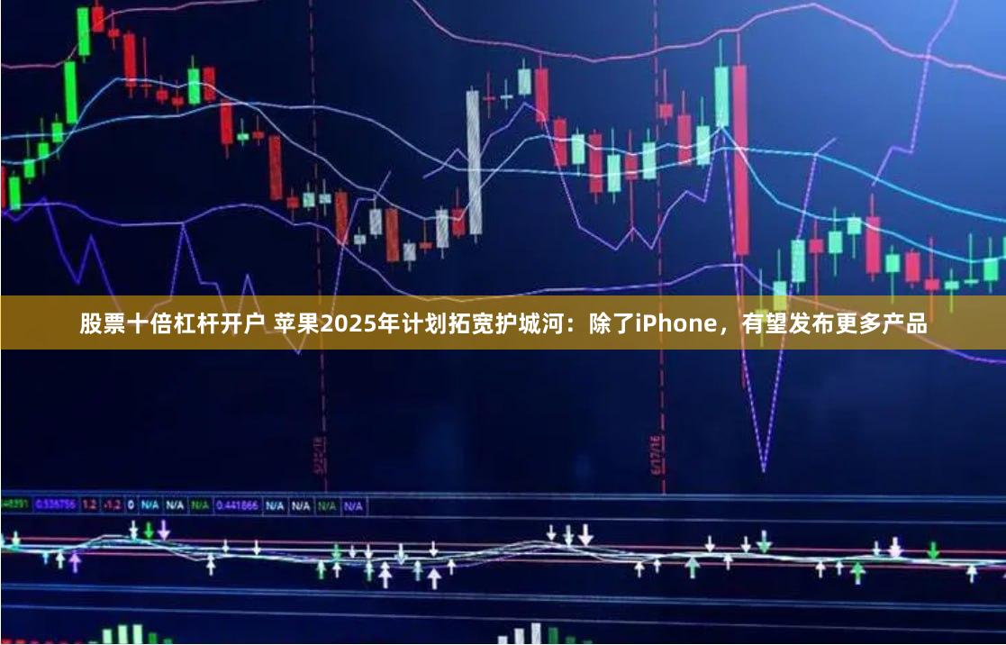 股票十倍杠杆开户 苹果2025年计划拓宽护城河：除了iPhone，有望发布更多产品