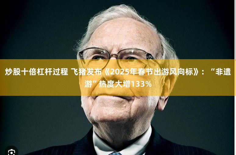 炒股十倍杠杆过程 飞猪发布《2025年春节出游风向标》：“非遗游”热度大增133%